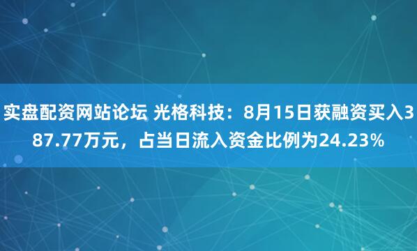 实盘配资网站论坛 光格科技：8月15日获融资买入387.77万元，占当日流入资金比例为24.23%