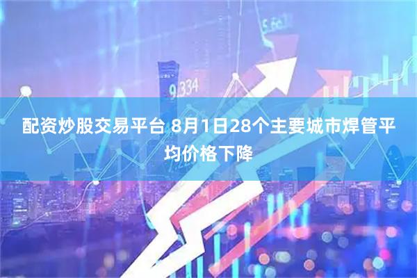 配资炒股交易平台 8月1日28个主要城市焊管平均价格下降