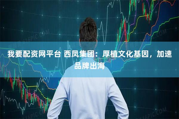 我要配资网平台 西凤集团：厚植文化基因，加速品牌出海