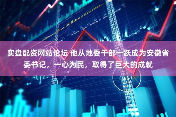 实盘配资网站论坛 他从地委干部一跃成为安徽省委书记，一心为民，取得了巨大的成就