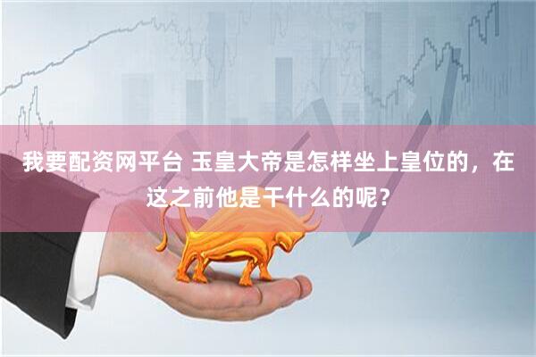 我要配资网平台 玉皇大帝是怎样坐上皇位的，在这之前他是干什么的呢？