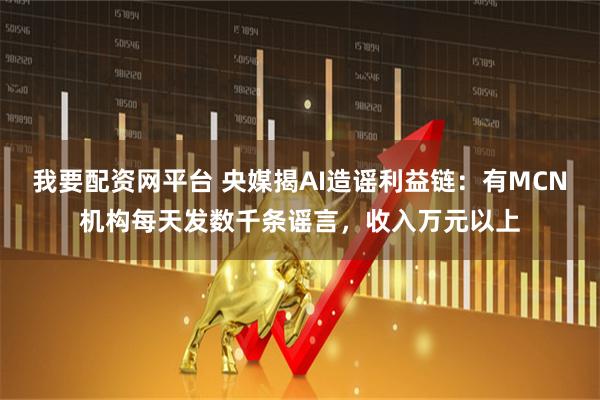 我要配资网平台 央媒揭AI造谣利益链：有MCN机构每天发数千条谣言，收入万元以上