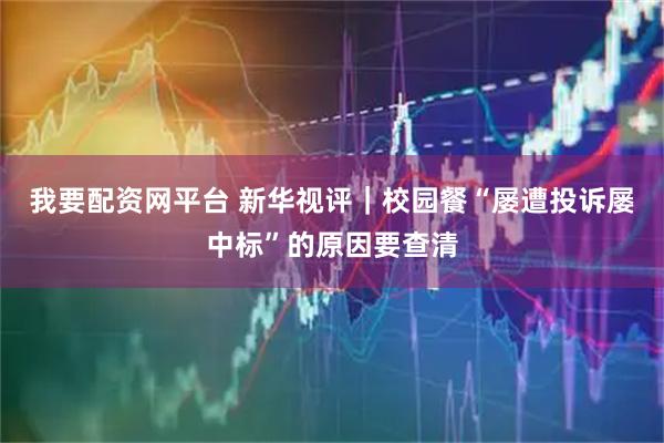 我要配资网平台 新华视评｜校园餐“屡遭投诉屡中标”的原因要查清