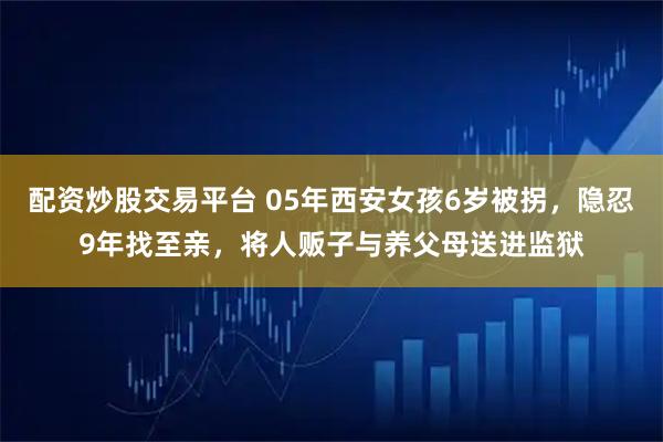 配资炒股交易平台 05年西安女孩6岁被拐，隐忍9年找至亲，将人贩子与养父母送进监狱