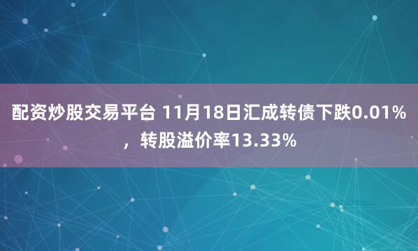配资炒股交易平台 11月18日汇成转债下跌0.01%，转股溢价率13.33%