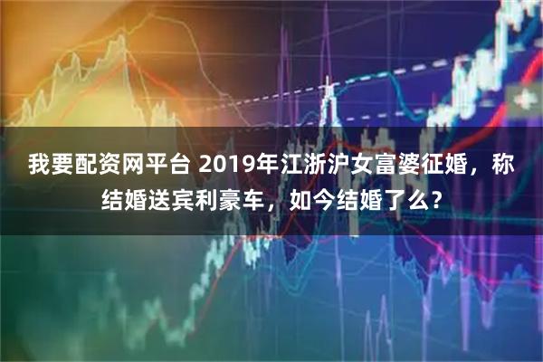 我要配资网平台 2019年江浙沪女富婆征婚，称结婚送宾利豪车，如今结婚了么？