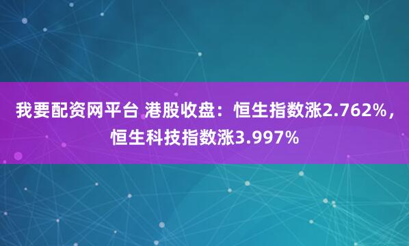 我要配资网平台 港股收盘：恒生指数涨2.762%，恒生科技指数涨3.997%