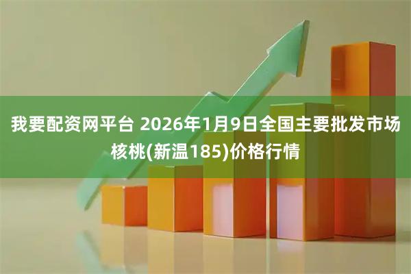 我要配资网平台 2026年1月9日全国主要批发市场核桃(新温185)价格行情