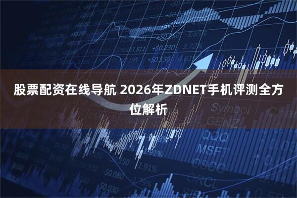 股票配资在线导航 2026年ZDNET手机评测全方位解析