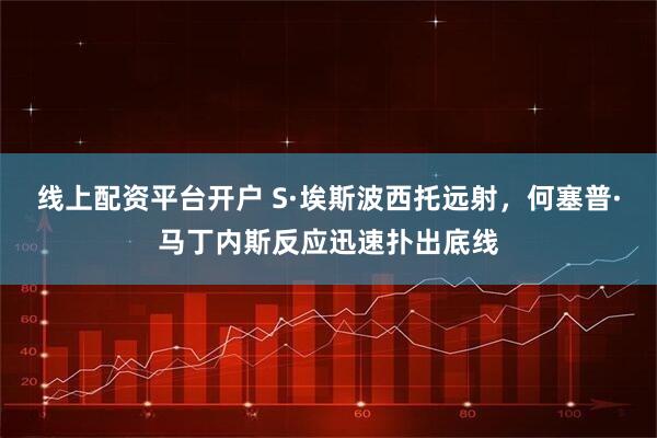 线上配资平台开户 S·埃斯波西托远射，何塞普·马丁内斯反应迅速扑出底线