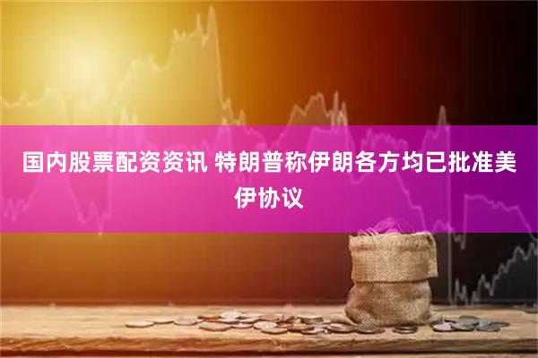 国内股票配资资讯 特朗普称伊朗各方均已批准美伊协议